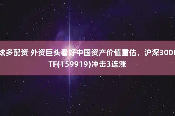 炫多配资 外资巨头看好中国资产价值重估，沪深300ETF(159919)冲击3连涨