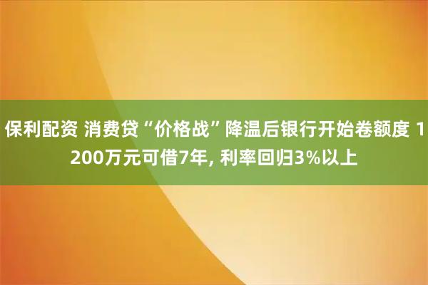 保利配资 消费贷“价格战”降温后银行开始卷额度 1200万元可借7年, 利率回归3%以上