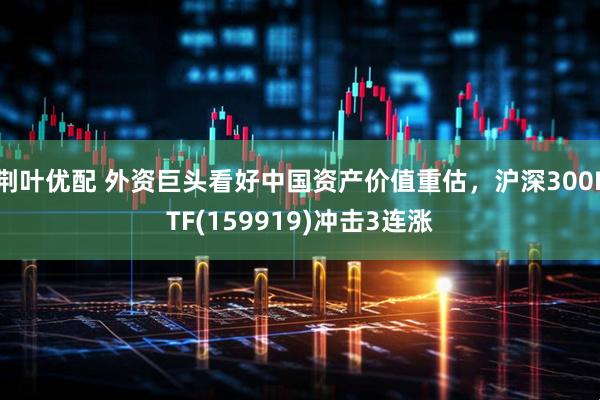 荆叶优配 外资巨头看好中国资产价值重估，沪深300ETF(159919)冲击3连涨