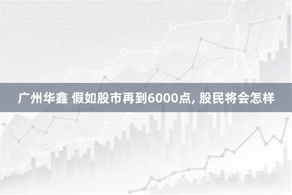广州华鑫 假如股市再到6000点, 股民将会怎样