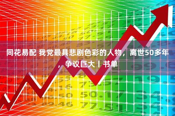 同花易配 我党最具悲剧色彩的人物，离世50多年，争议巨大丨书单