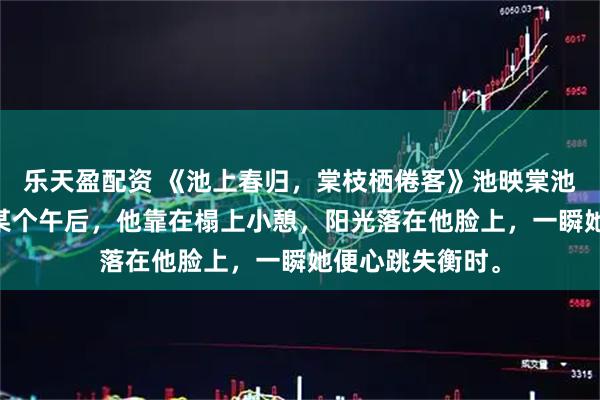乐天盈配资 《池上春归,棠枝栖倦客》池映棠池临渊 也许只是某个午后,他靠在榻上小憩,阳光落在他脸上,一瞬她便心跳失衡时。