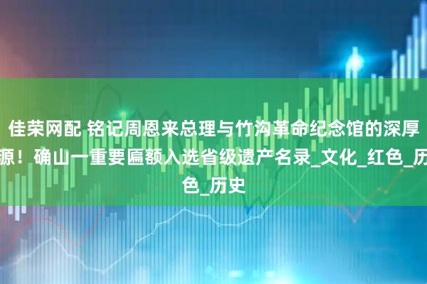 佳荣网配 铭记周恩来总理与竹沟革命纪念馆的深厚渊源！确山一重要匾额入选省级遗产名录_文化_红色_历史
