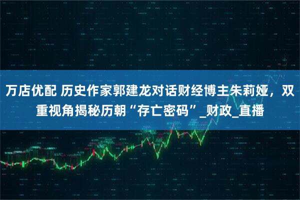 万店优配 历史作家郭建龙对话财经博主朱莉娅，双重视角揭秘历朝“存亡密码”_财政_直播