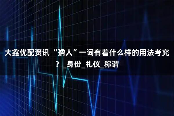 大鑫优配资讯 “孺人”一词有着什么样的用法考究？_身份_礼仪_称谓