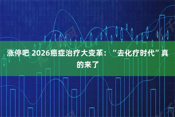 涨停吧 2026癌症治疗大变革：“去化疗时代”真的来了