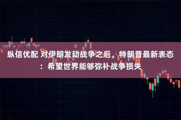 纵信优配 对伊朗发动战争之后，特朗普最新表态：希望世界能够弥补战争损失