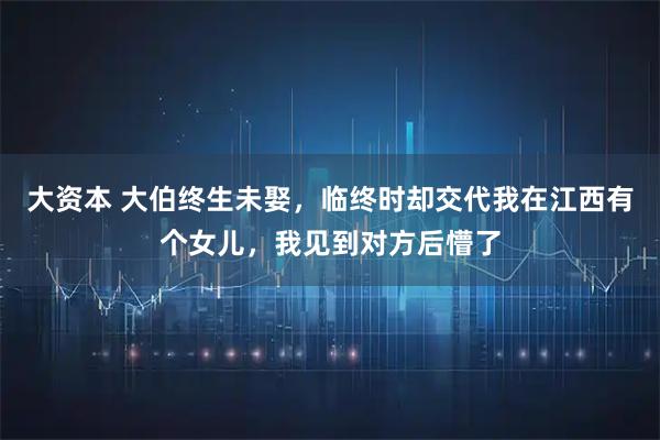 大资本 大伯终生未娶，临终时却交代我在江西有个女儿，我见到对方后懵了