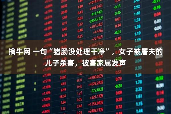 擒牛网 一句“猪肠没处理干净”，女子被屠夫的儿子杀害，被害家属发声