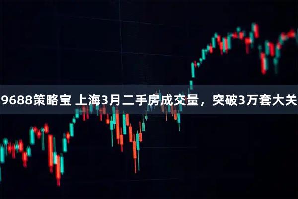 9688策略宝 上海3月二手房成交量,突破3万套大关