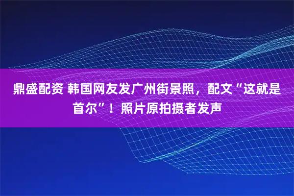 鼎盛配资 韩国网友发广州街景照，配文“这就是首尔”！照片原拍摄者发声