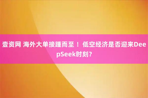 壹资网 海外大单接踵而至 ！低空经济是否迎来DeepSeek时刻？