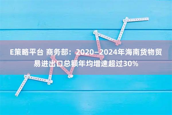E策略平台 商务部：2020—2024年海南货物贸易进出口总额年均增速超过30%