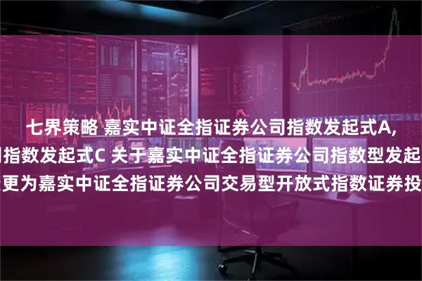 七界策略 嘉实中证全指证券公司指数发起式A,嘉实中证全指证券公司指数发起式C 关于嘉实中证全指证券公司指数型发起式证券投资基金变更为嘉实中证全指证券公司交易型开放式指数证券投资基金发起式联接基金并修改法律文件的公告