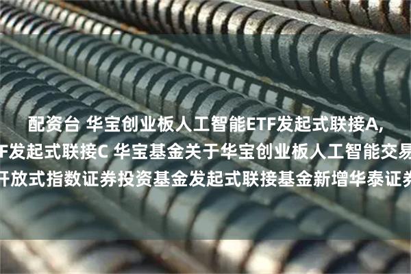 配资台 华宝创业板人工智能ETF发起式联接A,华宝创业板人工智能ETF发起式联接C 华宝基金关于华宝创业板人工智能交易型开放式指数证券投资基金发起式联接基金新增华泰证券股份有限公司为代销机构的公告