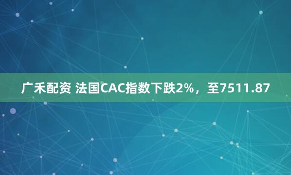 广禾配资 法国CAC指数下跌2%，至7511.87