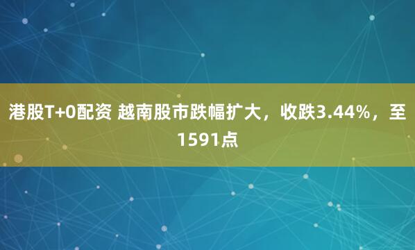 港股T+0配资 越南股市跌幅扩大，收跌3.44%，至1591点