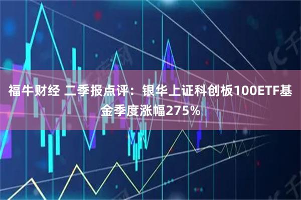 福牛财经 二季报点评:银华上证科创板100ETF基金季度涨幅275%